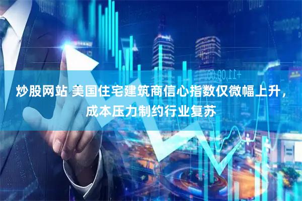 炒股网站 美国住宅建筑商信心指数仅微幅上升，成本压力制约行业复苏