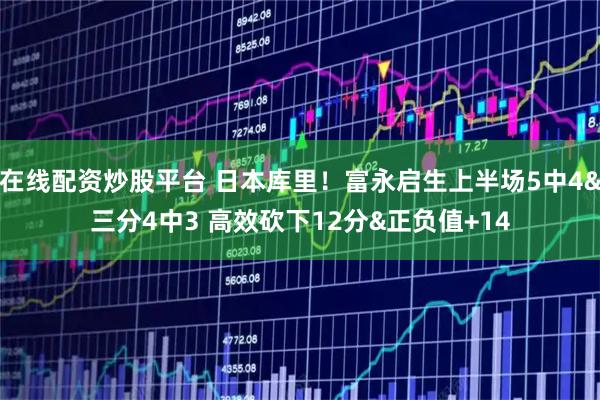 在线配资炒股平台 日本库里！富永启生上半场5中4&三分4中3 高效砍下12分&正负值+14