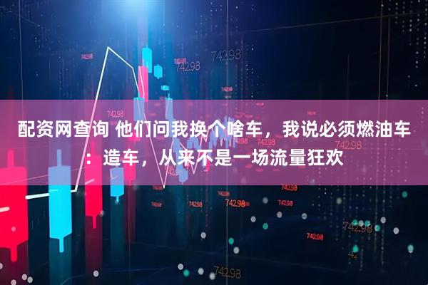 配资网查询 他们问我换个啥车，我说必须燃油车：造车，从来不是一场流量狂欢