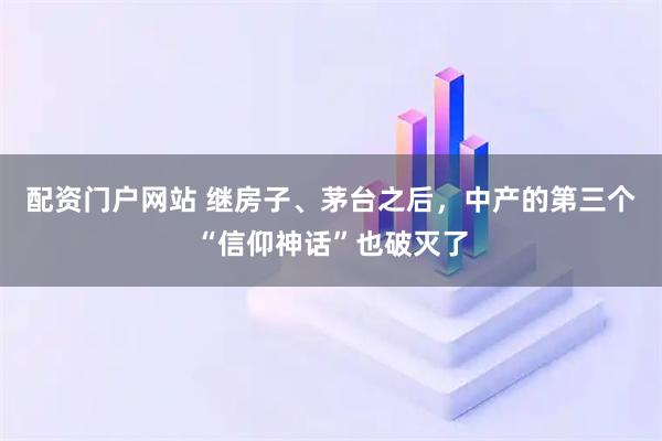 配资门户网站 继房子、茅台之后，中产的第三个“信仰神话”也破灭了